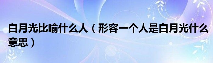 白月光比喻什么人（形容一個(gè)人是白月光什么意思）
