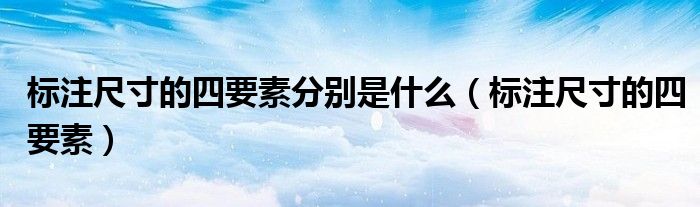 標(biāo)注尺寸的四要素分別是什么（標(biāo)注尺寸的四要素）