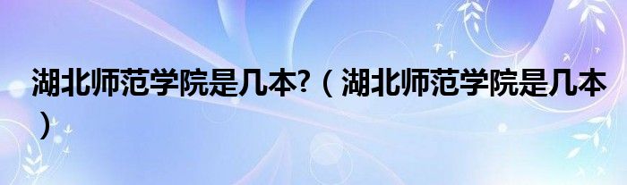 湖北師范學(xué)院是幾本?（湖北師范學(xué)院是幾本）