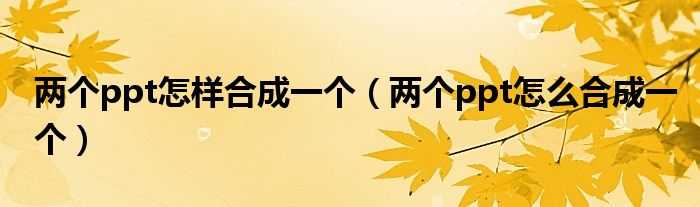 兩個ppt怎樣合成一個（兩個ppt怎么合成一個）