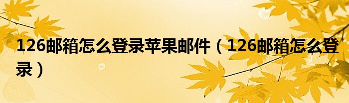 126郵箱怎么登錄蘋果郵件（126郵箱怎么登錄）