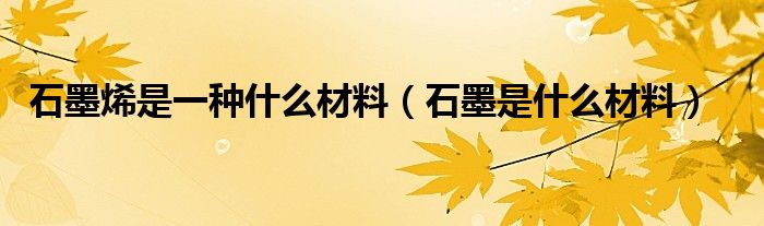 石墨烯是一種什么材料（石墨是什么材料）