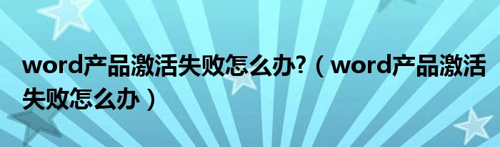 word產(chǎn)品激活失敗怎么辦?（word產(chǎn)品激活失敗怎么辦）