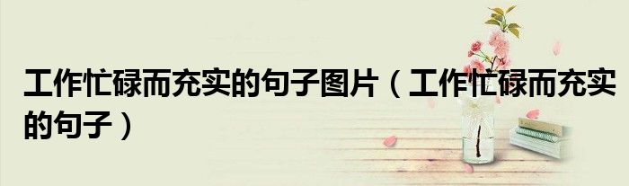 工作忙碌而充實的句子圖片（工作忙碌而充實的句子）