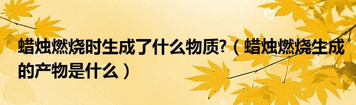 蠟燭燃燒時生成了什么物質(zhì)?（蠟燭燃燒生成的產(chǎn)物是什么）