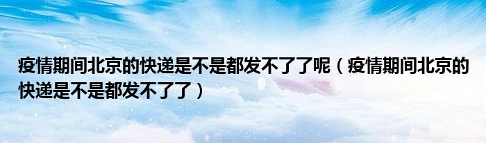 疫情期間北京的快遞是不是都發(fā)不了了呢（疫情期間北京的快遞是不是都發(fā)不了了）