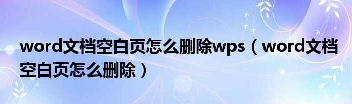 word文檔空白頁怎么刪除wps（word文檔空白頁怎么刪除）