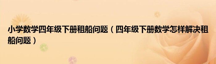 小學(xué)數(shù)學(xué)四年級下冊租船問題（四年級下冊數(shù)學(xué)怎樣解決租船問題）