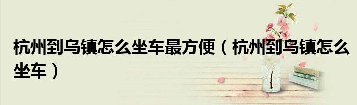 杭州到烏鎮(zhèn)怎么坐車(chē)最方便（杭州到烏鎮(zhèn)怎么坐車(chē)）