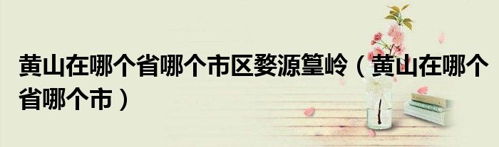 黃山在哪個(gè)省哪個(gè)市區(qū)婺源篁嶺（黃山在哪個(gè)省哪個(gè)市）