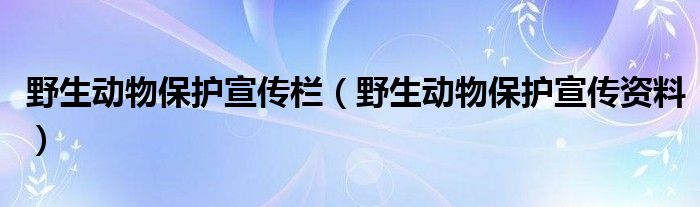 野生動(dòng)物保護(hù)宣傳欄（野生動(dòng)物保護(hù)宣傳資料）