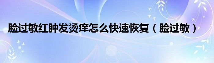 臉過敏紅腫發(fā)燙癢怎么快速恢復(fù)（臉過敏）