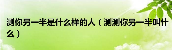 測你另一半是什么樣的人（測測你另一半叫什么）