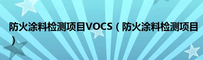 防火涂料檢測項目VOCS（防火涂料檢測項目）