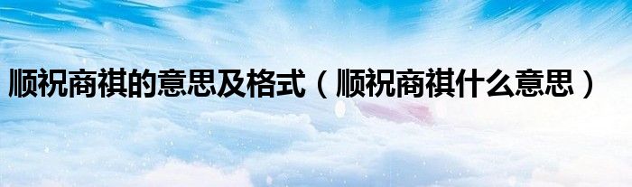 順祝商祺的意思及格式（順祝商祺什么意思）