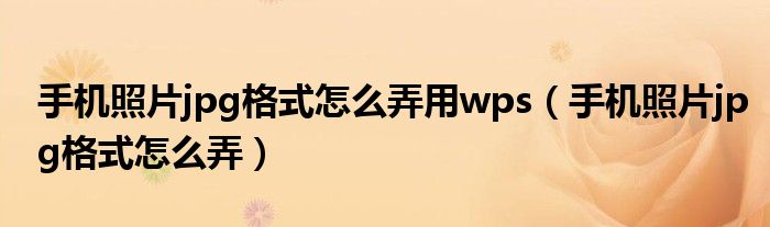 手機(jī)照片jpg格式怎么弄用wps（手機(jī)照片jpg格式怎么弄）