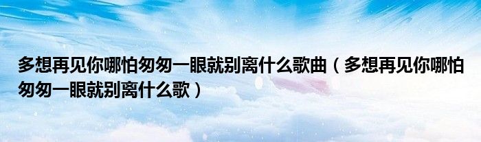 多想再見(jiàn)你哪怕匆匆一眼就別離什么歌曲（多想再見(jiàn)你哪怕匆匆一眼就別離什么歌）