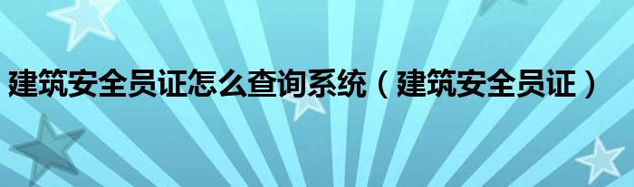 建筑安全員證怎么查詢系統(tǒng)（建筑安全員證）