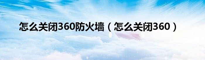 怎么關閉360防火墻（怎么關閉360）