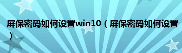 屏保密碼如何設(shè)置win10（屏保密碼如何設(shè)置）