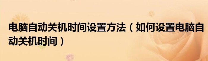 電腦自動(dòng)關(guān)機(jī)時(shí)間設(shè)置方法（如何設(shè)置電腦自動(dòng)關(guān)機(jī)時(shí)間）