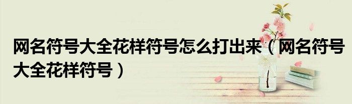網(wǎng)名符號大全花樣符號怎么打出來（網(wǎng)名符號大全花樣符號）