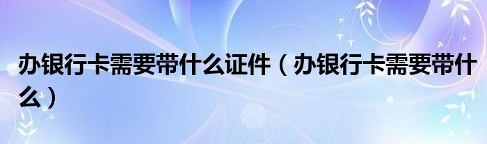 辦銀行卡需要帶什么證件（辦銀行卡需要帶什么）