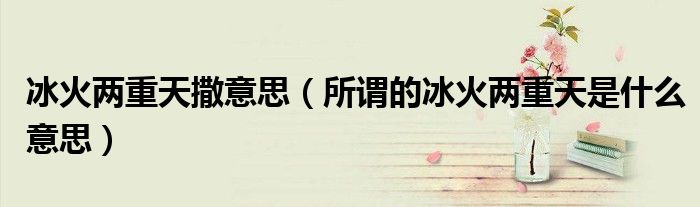 冰火兩重天撒意思（所謂的冰火兩重天是什么意思）