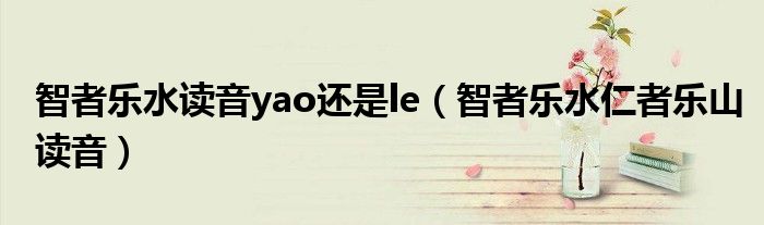 智者樂水讀音yao還是le（智者樂水仁者樂山讀音）
