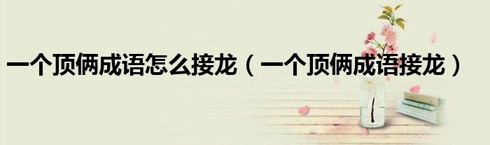一個(gè)頂倆成語怎么接龍（一個(gè)頂倆成語接龍）