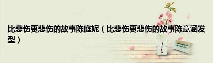 比悲傷更悲傷的故事陳庭妮（比悲傷更悲傷的故事陳意涵發(fā)型）
