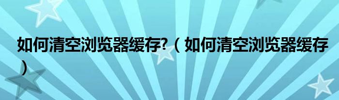 如何清空瀏覽器緩存?（如何清空瀏覽器緩存）