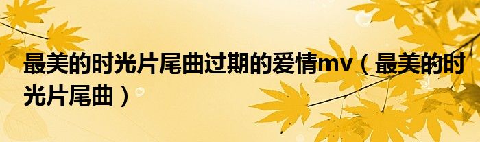 最美的時光片尾曲過期的愛情mv（最美的時光片尾曲）