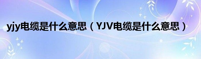 yjy電纜是什么意思（YJV電纜是什么意思）