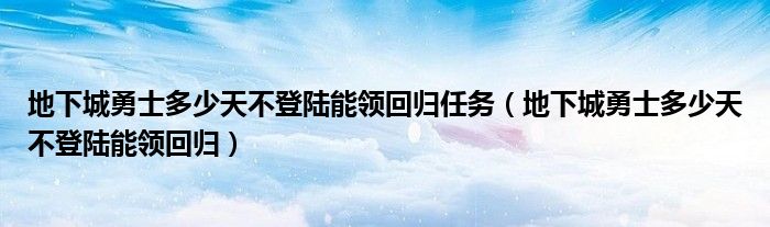 地下城勇士多少天不登陸能領(lǐng)回歸任務(wù)（地下城勇士多少天不登陸能領(lǐng)回歸）
