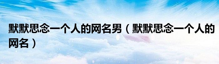 默默思念一個(gè)人的網(wǎng)名男（默默思念一個(gè)人的網(wǎng)名）