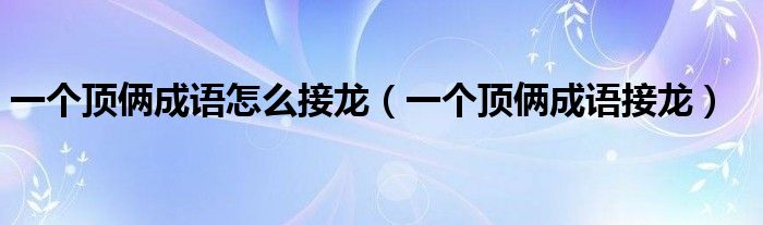 一個(gè)頂倆成語(yǔ)怎么接龍（一個(gè)頂倆成語(yǔ)接龍）