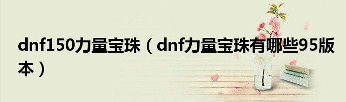 dnf150力量寶珠（dnf力量寶珠有哪些95版本）