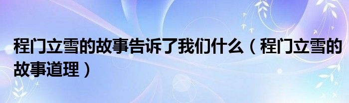 程門立雪的故事告訴了我們什么（程門立雪的故事道理）