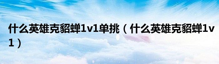 什么英雄克貂蟬1v1單挑（什么英雄克貂蟬1v1）