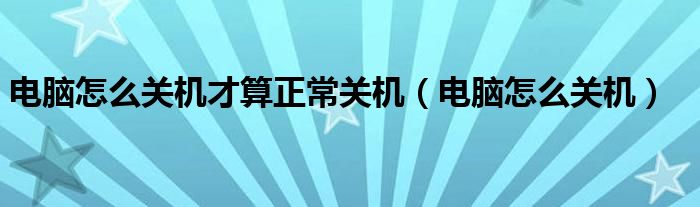 電腦怎么關(guān)機(jī)才算正常關(guān)機(jī)（電腦怎么關(guān)機(jī)）