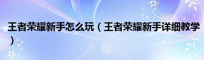王者榮耀新手怎么玩（王者榮耀新手詳細教學）