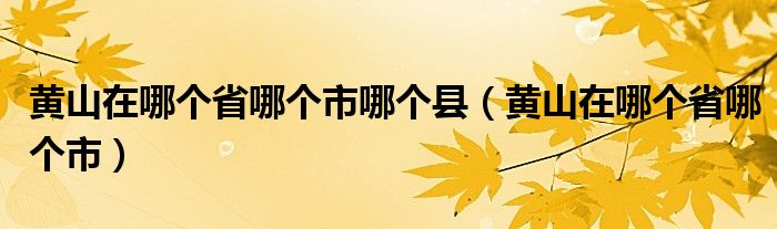 黃山在哪個省哪個市哪個縣（黃山在哪個省哪個市）