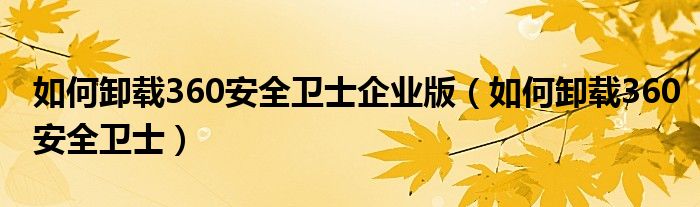 如何卸載360安全衛(wèi)士企業(yè)版（如何卸載360安全衛(wèi)士）