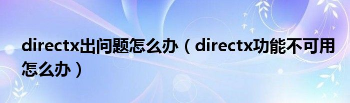 directx出問題怎么辦（directx功能不可用怎么辦）