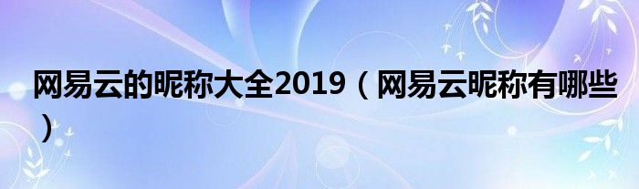 網(wǎng)易云的昵稱大全2019（網(wǎng)易云昵稱有哪些）