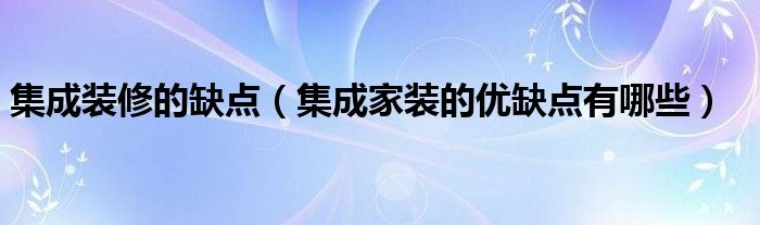 集成裝修的缺點(diǎn)（集成家裝的優(yōu)缺點(diǎn)有哪些）