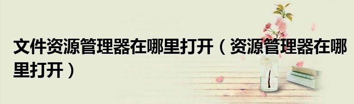 文件資源管理器在哪里打開（資源管理器在哪里打開）