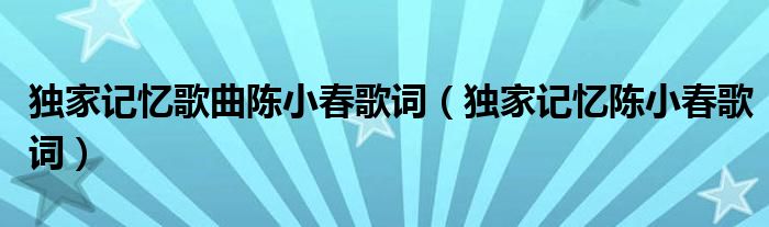 獨(dú)家記憶歌曲陳小春歌詞（獨(dú)家記憶陳小春歌詞）