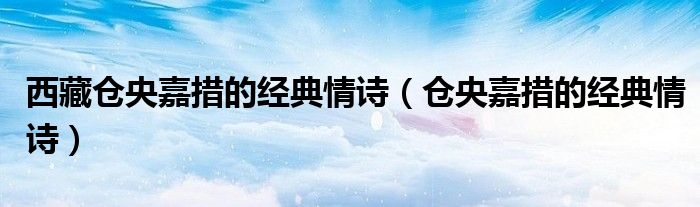 西藏倉(cāng)央嘉措的經(jīng)典情詩(shī)（倉(cāng)央嘉措的經(jīng)典情詩(shī)）